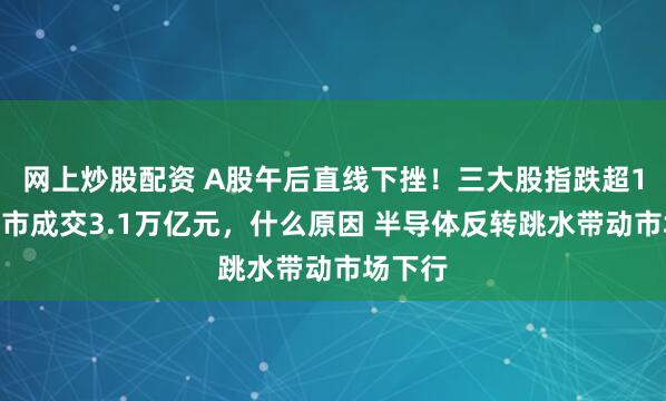 网上炒股配资 A股午后直线下挫！三大股指跌超1%，两市成交3.1万亿元，什么原因 半导体反转跳水带动市场下行