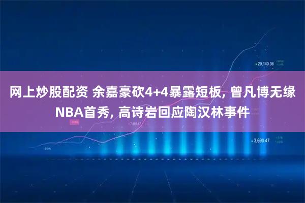 网上炒股配资 余嘉豪砍4+4暴露短板, 曾凡博无缘NBA首秀, 高诗岩回应陶汉林事件