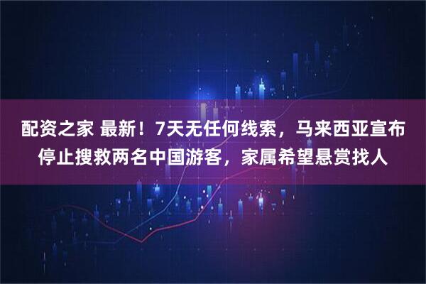 配资之家 最新！7天无任何线索，马来西亚宣布停止搜救两名中国游客，家属希望悬赏找人