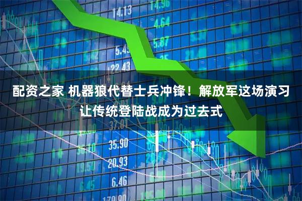 配资之家 机器狼代替士兵冲锋！解放军这场演习让传统登陆战成为过去式
