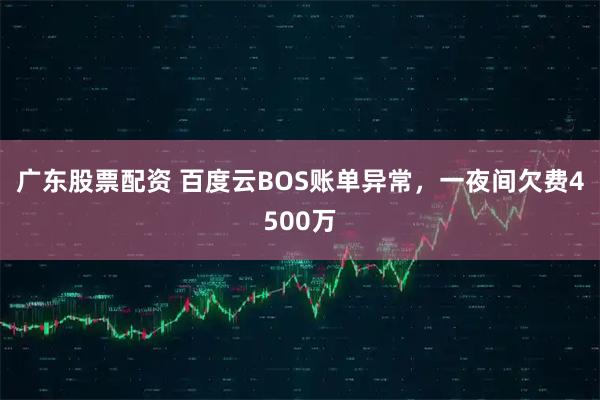 广东股票配资 百度云BOS账单异常，一夜间欠费4500万