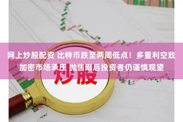 网上炒股配资 比特币跌至两周低点！多重利空致加密市场承压 抛售潮后投资者仍谨慎观望