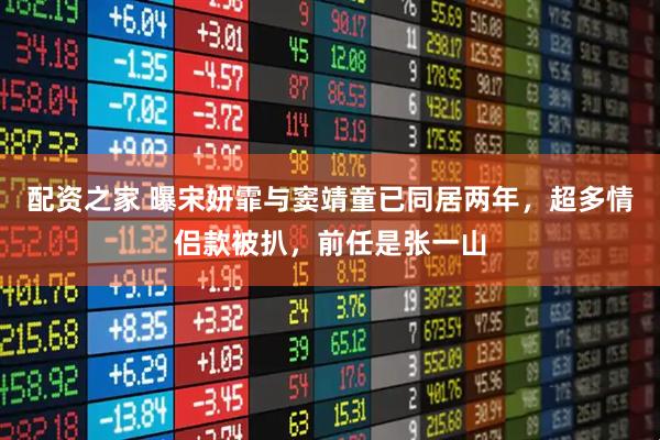 配资之家 曝宋妍霏与窦靖童已同居两年，超多情侣款被扒，前任是张一山