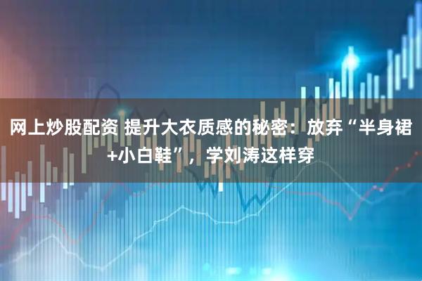 网上炒股配资 提升大衣质感的秘密：放弃“半身裙+小白鞋”，学刘涛这样穿