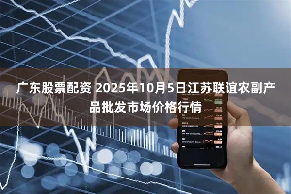 广东股票配资 2025年10月5日江苏联谊农副产品批发市场价格行情
