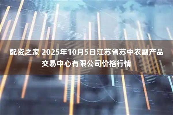 配资之家 2025年10月5日江苏省苏中农副产品交易中心有限公司价格行情