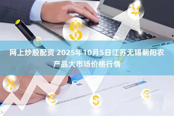 网上炒股配资 2025年10月5日江苏无锡朝阳农产品大市场价格行情
