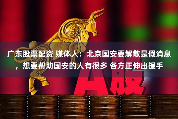 广东股票配资 媒体人：北京国安要解散是假消息，想要帮助国安的人有很多 各方正伸出援手