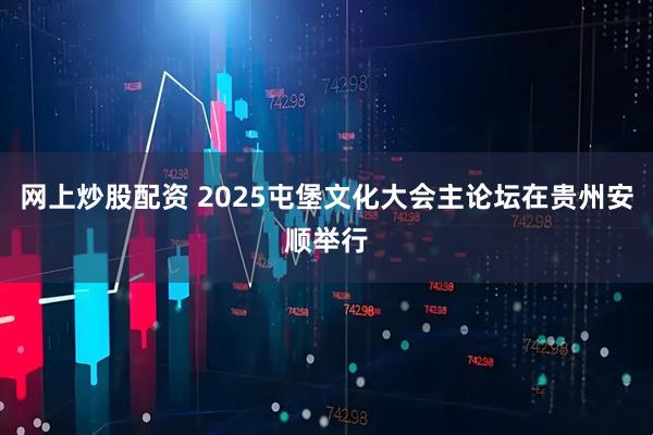 网上炒股配资 2025屯堡文化大会主论坛在贵州安顺举行