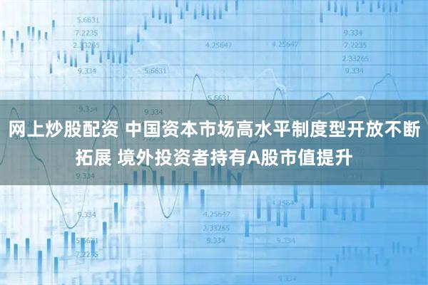 网上炒股配资 中国资本市场高水平制度型开放不断拓展 境外投资者持有A股市值提升