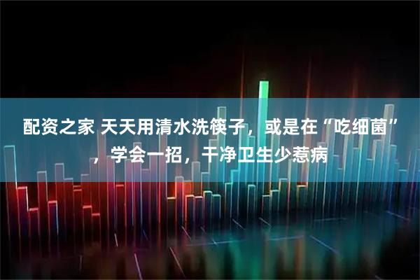 配资之家 天天用清水洗筷子，或是在“吃细菌”，学会一招，干净卫生少惹病