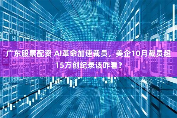 广东股票配资 AI革命加速裁员，美企10月裁员超15万创纪录该咋看？