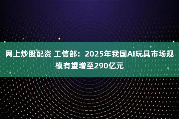 网上炒股配资 工信部：2025年我国AI玩具市场规模有望增至290亿元
