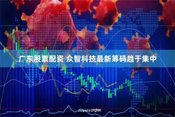 广东股票配资 众智科技最新筹码趋于集中
