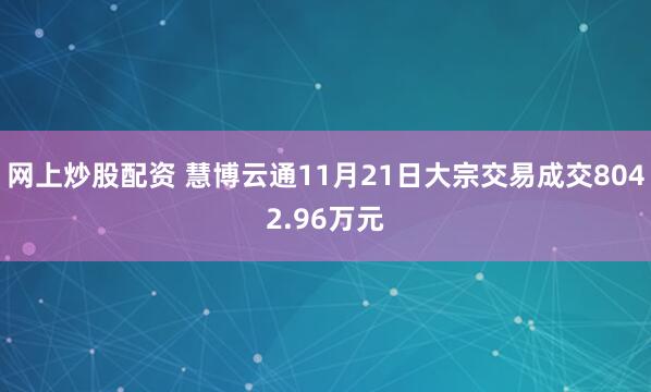 网上炒股配资 慧博云通11月21日大宗交易成交8042.96万元