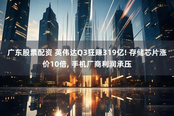 广东股票配资 英伟达Q3狂赚319亿! 存储芯片涨价10倍, 手机厂商利润承压