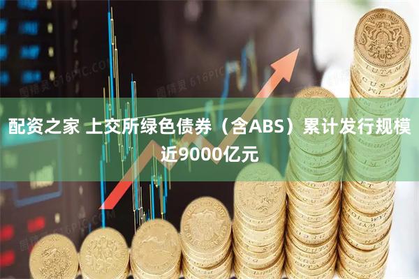 配资之家 上交所绿色债券（含ABS）累计发行规模近9000亿元