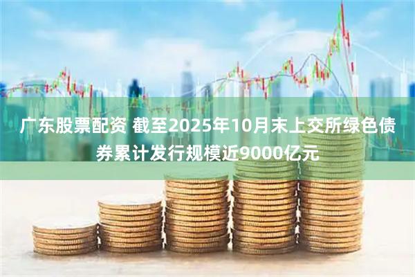 广东股票配资 截至2025年10月末上交所绿色债券累计发行规模近9000亿元