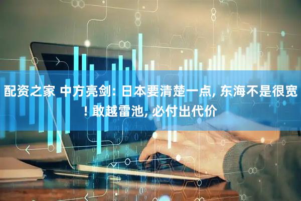 配资之家 中方亮剑: 日本要清楚一点, 东海不是很宽! 敢越雷池, 必付出代价