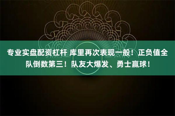 专业实盘配资杠杆 库里再次表现一般！正负值全队倒数第三！队友大爆发、勇士赢球！