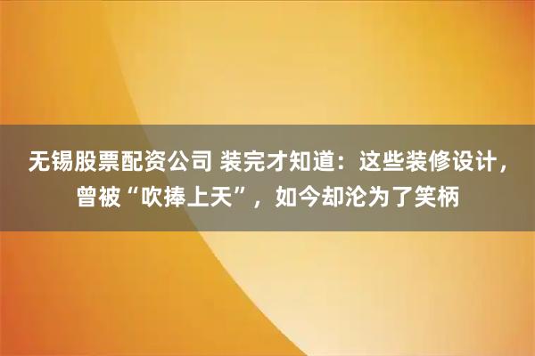 无锡股票配资公司 装完才知道：这些装修设计，曾被“吹捧上天”，如今却沦为了笑柄