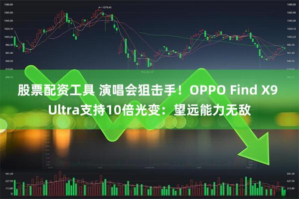 股票配资工具 演唱会狙击手！OPPO Find X9 Ultra支持10倍光变：望远能力无敌