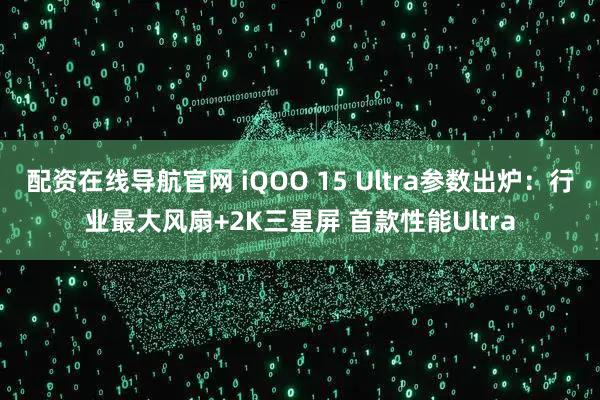 配资在线导航官网 iQOO 15 Ultra参数出炉：行业最大风扇+2K三星屏 首款性能Ultra