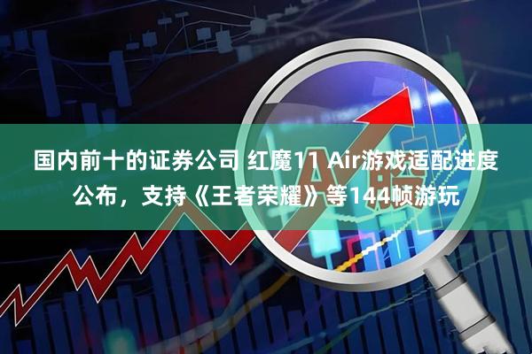 国内前十的证券公司 红魔11 Air游戏适配进度公布，支持《王者荣耀》等144帧游玩
