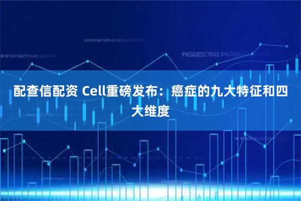 配查信配资 Cell重磅发布：癌症的九大特征和四大维度