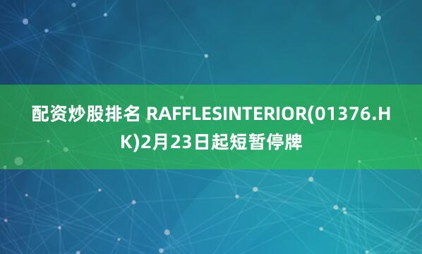 配资炒股排名 RAFFLESINTERIOR(01376.HK)2月23日起短暂停牌