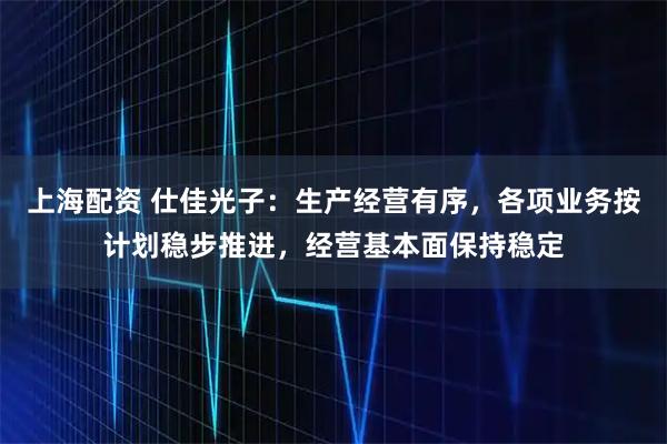 上海配资 仕佳光子：生产经营有序，各项业务按计划稳步推进，经营基本面保持稳定