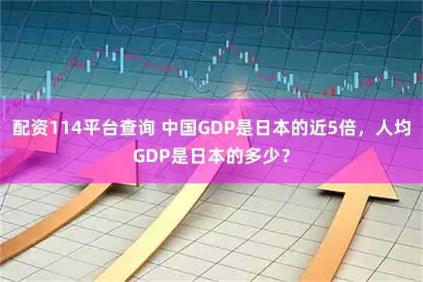 配资114平台查询 中国GDP是日本的近5倍，人均GDP是日本的多少？