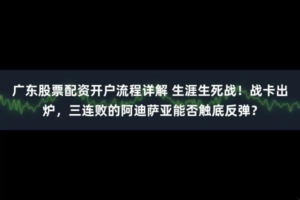 广东股票配资开户流程详解 生涯生死战！战卡出炉，三连败的阿迪萨亚能否触底反弹？