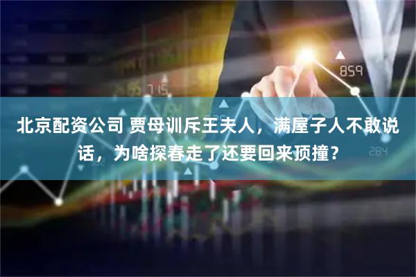 北京配资公司 贾母训斥王夫人，满屋子人不敢说话，为啥探春走了还要回来顶撞？