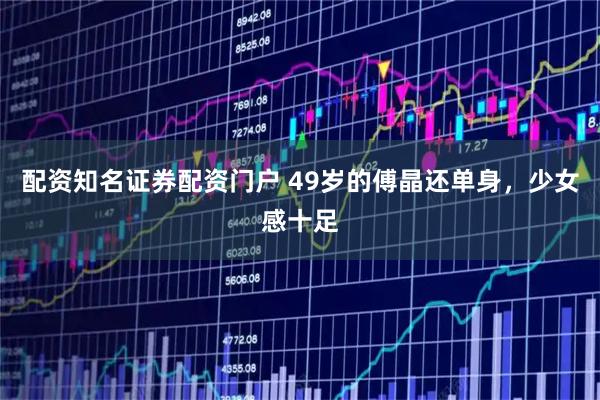 配资知名证券配资门户 49岁的傅晶还单身，少女感十足