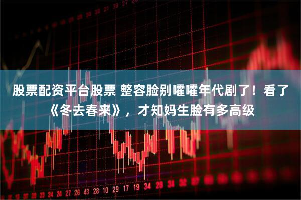 股票配资平台股票 整容脸别嚯嚯年代剧了！看了《冬去春来》，才知妈生脸有多高级